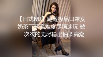 【日式MJ】尾随极品口罩女奶茶下药高难度尽情迷玩 被一次次的无尽输出抽栗高潮