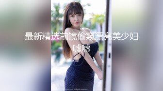 最新精选前镜偷窥漂亮美少妇嘘嘘