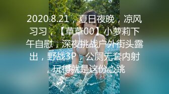 2020.8.21，夏日夜晚，凉风习习，【草草00】小萝莉下午自慰，深夜挑战户外街头露出，野战3P，公厕无套内射，玩得就是这份心跳