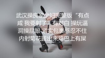 武汉操良家少妇完整版“有点咸 我要射了”有对白 操玩逼洞操屁眼 紧实包裹感忍不住内射菊花拔出来鸡巴上有屎