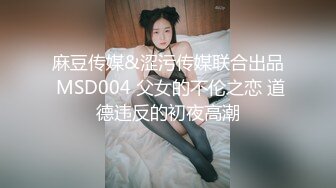 麻豆传媒&涩污传媒联合出品 MSD004 父女的不伦之恋 道德违反的初夜高潮