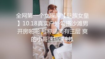 全网第一个女探屌【魅族女皇】10.18真实户外勾搭沙滩男开房啪啪 号称逼肉有三层 爽的小哥速插快射1