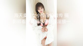 海天卖淫女小怜自拍宣传 摄影师看到骚逼忍不住要淫猥一下