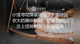 小宝寻花深夜场约了个清纯白衣大奶嫩妹啪啪，穿着衣服口交上位骑乘侧入抽插猛操