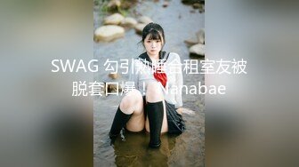 SWAG 勾引熟睡合租室友被脱套口爆！ Nanabae