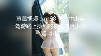 草莓视频 cm-98 无套中出自驾游路上捡到的豪乳白虎小姐姐-小桃