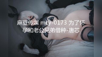 麻豆传媒 mcy-0173 为了怀孕和老公兄弟借种-唐芯