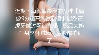 近期下海颜值最高的女神【偶像9分超高纯欲颜值】居然在虎牙做过网红直播，极品大奶子  身材还贼棒，屁股都拍红了