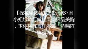 【探花楼凤】1000一炮外围小姐姐转行做楼凤，极品美胸，玉体横陈香汗淋漓，娇喘阵阵销魂