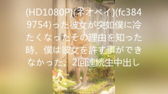 (HD1080P)(ネオペイ)(fc3849754)った彼女が突如僕に冷たくなったその理由を知った時、僕は彼女を許す事ができなかった。2回連続生中出し。