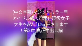 (中文字幕)マジックミラー号 アイドル級に可愛い現役女子大生をAVデビューさせます！第3章 真正中出し編