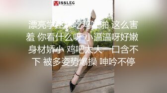 漂亮学生妹吃鸡啪啪 这么害羞 你看什么呀 小逼逼呀好嫩 身材娇小 鸡吧太大一口含不下 被多姿势爆操 呻吟不停