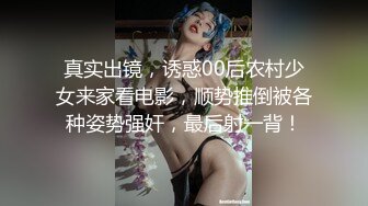 真实出镜，诱惑00后农村少女来家看电影，顺势推倒被各种姿势强奸，最后射一背！