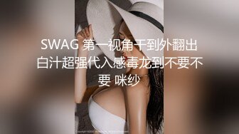 SWAG 第一视角干到外翻出白汁超强代入感毒龙到不要不要 咪纱