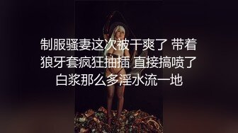 制服骚妻这次被干爽了 带着狼牙套疯狂抽插 直接搞喷了白浆那么多淫水流一地