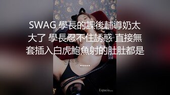 SWAG 學長的課後輔導奶太大了 學長忍不住誘惑 直接無套插入白虎鮑魚射的肚肚都是.....