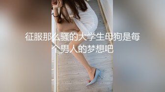 征服那么骚的大学生母狗是每个男人的梦想吧