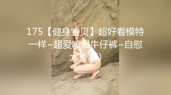 175【健身宝贝】超好看模特一样~超爱喷湿牛仔裤~自慰大秀 (6)