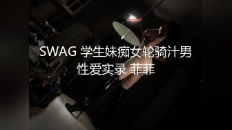 SWAG 学生妹痴女轮骑汁男性爱实录 菲菲