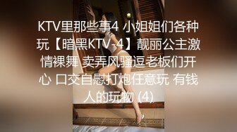 KTV里那些事4 小姐姐们各种玩【暗黑KTV-4】靓丽公主激情裸舞 卖弄风骚逗老板们开心 口交自慰打炮任意玩 有钱人的玩物 (4)