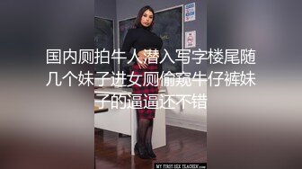 国内厕拍牛人潜入写字楼尾随几个妹子进女厕偷窥牛仔裤妹子的逼逼还不错