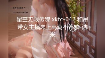 星空无限传媒 xktc-042 和吊带女主播床上高潮不停歇-洁米