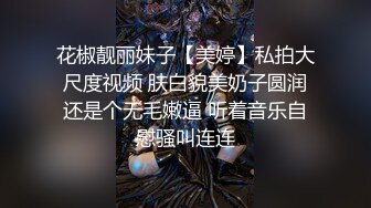 花椒靓丽妹子【美婷】私拍大尺度视频 肤白貌美奶子圆润还是个无毛嫩逼 听着音乐自慰骚叫连连