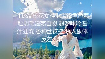 【极品校花女神】黑夜色色羞耻阴毛淫荡自慰 超嗲呻吟淫汁狂流 各种丝袜控 诱人酮体反差尤物