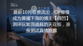 最新10月收费流出，OF慢慢成为黄播下海的博主【薇凹】测评玩紫薇道具的天花板，亲身测试真情流露