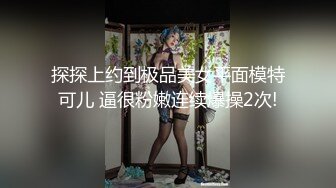 探探上约到极品美女平面模特可儿 逼很粉嫩连续爆操2次!