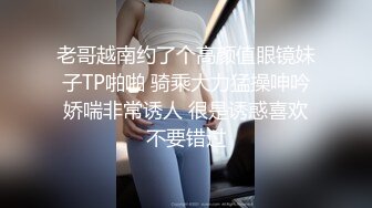 老哥越南约了个高颜值眼镜妹子TP啪啪 骑乘大力猛操呻吟娇喘非常诱人 很是诱惑喜欢不要错过