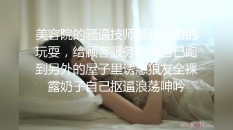 美容院的骚逼技师露脸偷偷的玩耍，给顾客服务期间自己跑到另外的屋子里诱惑狼友全裸露奶子自己抠逼浪荡呻吟