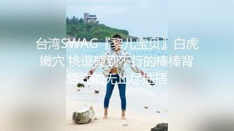 台湾SWAG『黎儿宝贝』白虎嫩穴 挑逗硬到不行的棒棒背后式的无止尽抽插