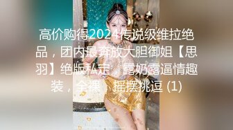 高价购得2024传说级维拉绝品，团内最奔放大胆御姐【思羽】绝版私定，露奶露逼情趣装，全裸，摇摆挑逗 (1)