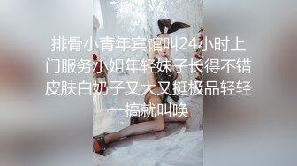 排骨小青年宾馆叫24小时上门服务小姐年轻妹子长得不错皮肤白奶子又大又挺极品轻轻一搞就叫唤