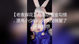 【老表探花】足浴店重金勾搭，漂亮小少妇，好久没做爱了，还有些想