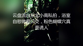 云盘流出东北小高私拍，浴室自慰做爱口交，粉色蝴蝶穴真是诱人