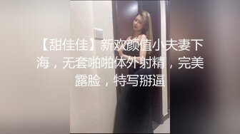 【甜佳佳】新欢颜值小夫妻下海，无套啪啪体外射精，完美露脸，特写掰逼