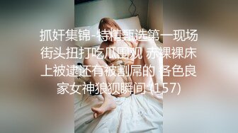 抓奸集锦-特精甄选第一现场街头扭打吃瓜围观 赤裸裸床上被逮还有被割屌的 各色良家女神狼狈瞬间 (157)