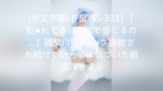 (中文字幕) [FSDSS-331] 「犯●れてるのに何で感じるの…」義父に昏●レ×プ調教され続けていた事に気づいた娘 吉岡ひより