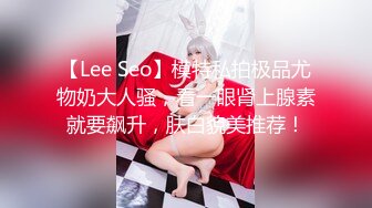 【Lee Seo】模特私拍极品尤物奶大人骚，看一眼肾上腺素就要飙升，肤白貌美推荐！