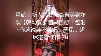 重磅！新人！女神简直美到炸裂【韩幼猫】道具自慰！包射~你就说美不美吧，罕见，超屌撸管佳作 (4)