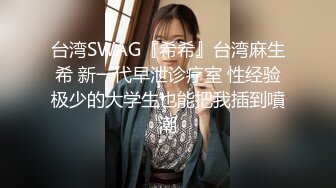 台湾SWAG『希希』台湾麻生希 新一代早泄诊疗室 性经验极少的大学生也能把我插到噴潮