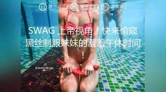 SWAG 上帝视角！快来偷窥黑丝制服妹妹的羞羞午休时间！