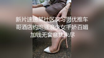 新片速递某社区实习男优推车哥酒店约炮骚浪少女千娇百媚 加钱无套意犹未尽