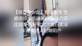 【极品美少女】粉嫩宝宝 性感诱惑反差淫荡自慰 小穴无比湿滑 指奸蜜穴大量白浆淫汁 淫靡诱人粉嫩阴户