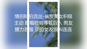 情侣私拍流出-长发美女积极主动 撅着翘臀等着后入 男友腰力甚强 顶的女友浪叫连连