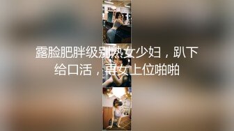 露脸肥胖级别熟女少妇，趴下给口活，再女上位啪啪