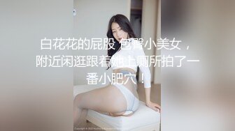 白花花的屁股 包臀小美女，附近闲逛跟着她上厕所拍了一番小肥穴！