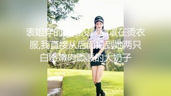 表姐穿的睡裙没戴胸罩在烫衣服,我直接从后面拍到她两只白嫩嫩肉颤颤的大奶子